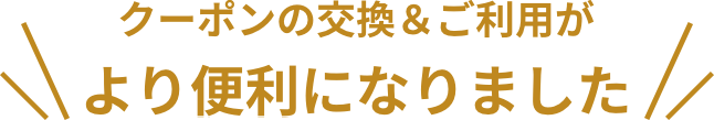クーポンの交換&ご利用が より便利になりました