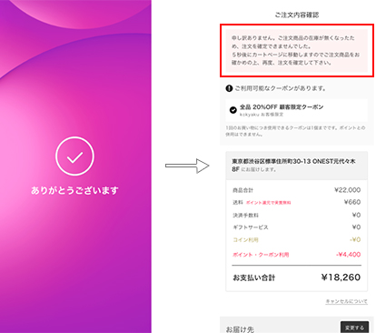申し訳ありません。ご注文商品の在庫が無くなったため、注文を確定できませんでした。Paidyの決済は取り消されました。お支払いは発生いたしません。5秒後にカートページに移動しますのでご注文商品をお確かめの上、再度、注文を確定して下さい。
