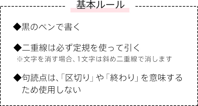 基本ルール 黒のペンで書く 二重線は必ず定規を使って引く 句読点は、「区切り」や「終わり」を意味するため使用しない