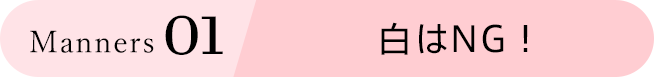 Manners 01 白はNG！