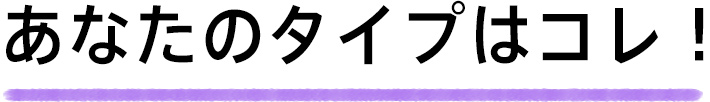 あなたのタイプはコレ！
