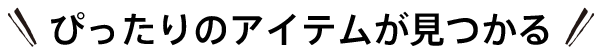 ぴったりのアイテムが見つかる