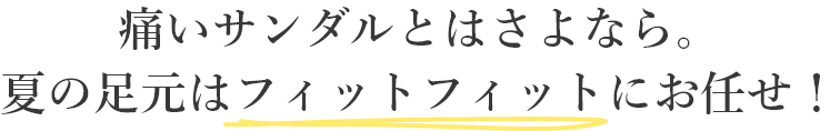 痛いサンダルとはさよなら。夏の足元はフィットフィットにお任せ！