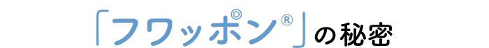 「フワッポン®」の秘密
