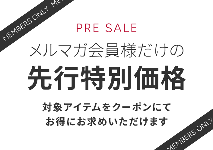 PRE SALE メルマガ会員様だけの先行特別価格 対象アイテムをクーポンにてお得にお求めいただけます
