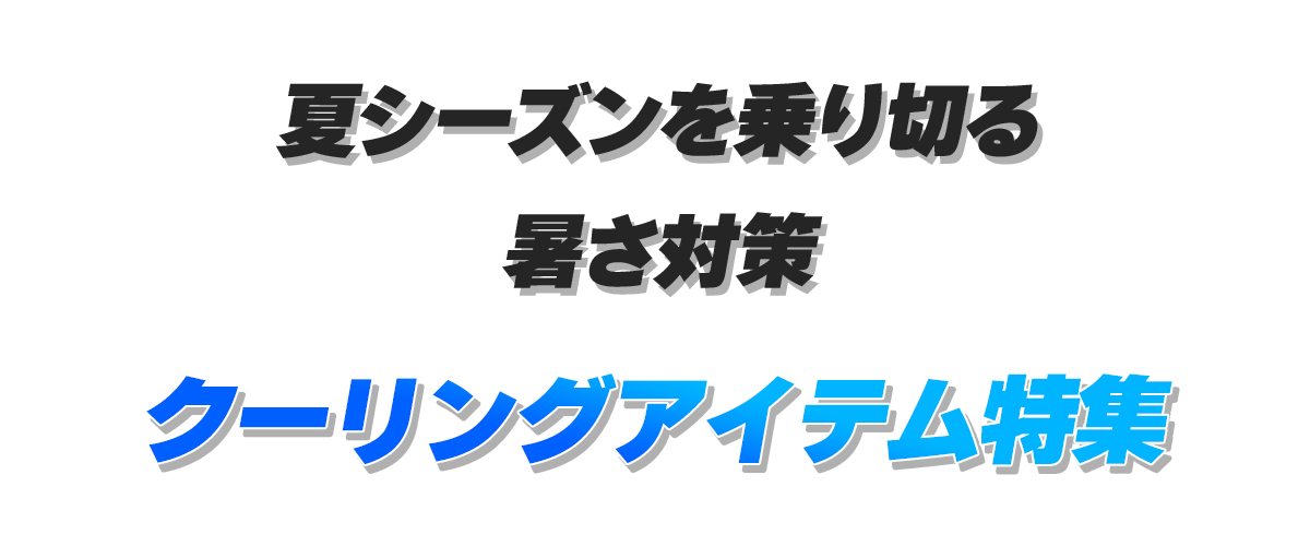 夏シーズンを乗り切る 暑さ対策 クーリングアイテム特集！